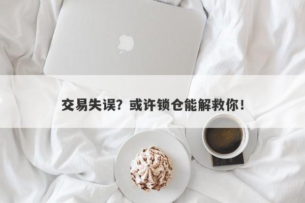 交易失误？或许锁仓能解救你！-第1张图片-要懂汇