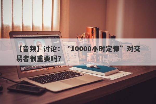 【音频】讨论：“10000小时定律”对交易者很重要吗？-第1张图片-要懂汇