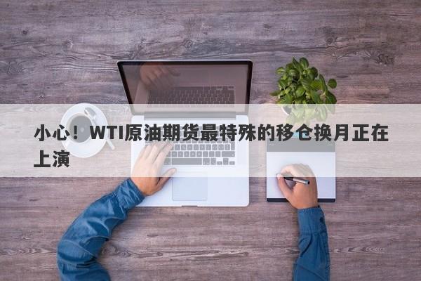 小心！WTI原油期货最特殊的移仓换月正在上演-第1张图片-要懂汇