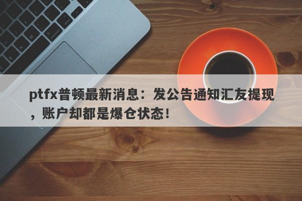 ptfx普顿最新消息：发公告通知汇友提现，账户却都是爆仓状态！-第1张图片-要懂汇