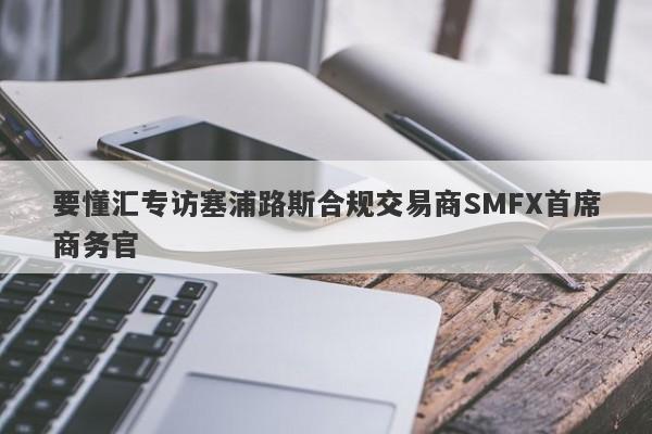 要懂汇专访塞浦路斯合规交易商SMFX首席商务官-第1张图片-要懂汇