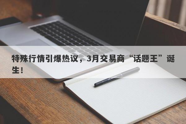 特殊行情引爆热议，3月交易商“话题王”诞生！-第1张图片-要懂汇