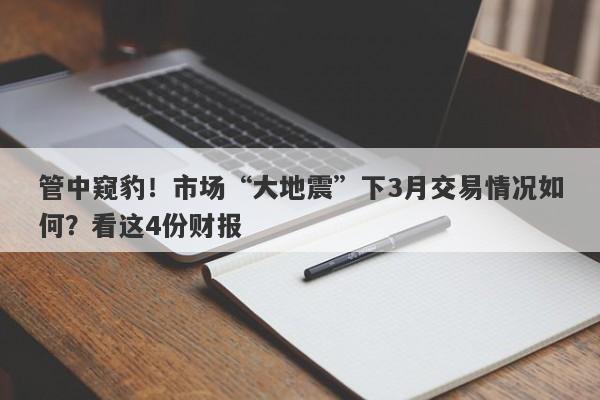 管中窥豹！市场“大地震”下3月交易情况如何？看这4份财报-第1张图片-要懂汇