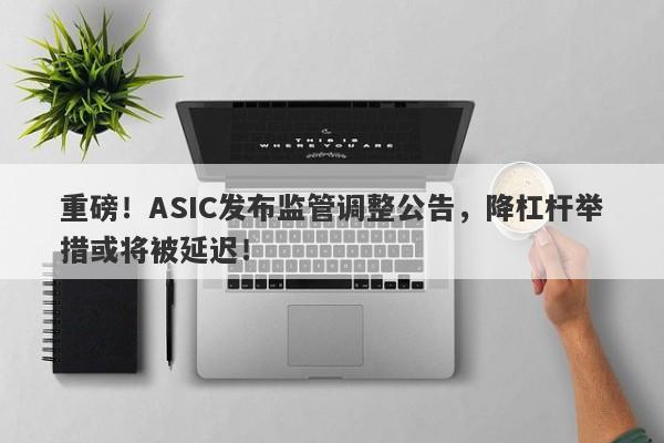 重磅！ASIC发布监管调整公告，降杠杆举措或将被延迟！-第1张图片-要懂汇