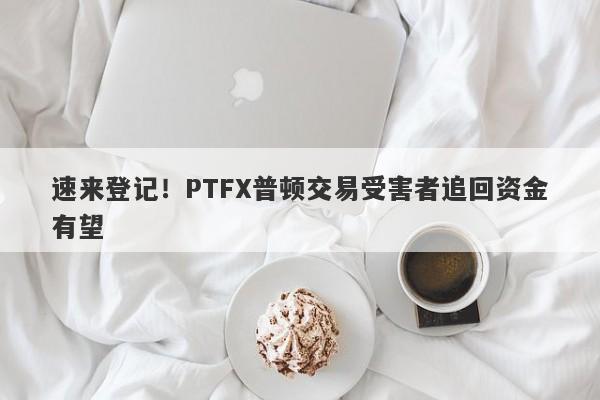 速来登记！PTFX普顿交易受害者追回资金有望-第1张图片-要懂汇