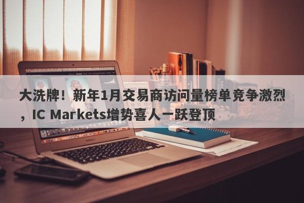 大洗牌！新年1月交易商访问量榜单竞争激烈，IC Markets增势喜人一跃登顶-第1张图片-要懂汇