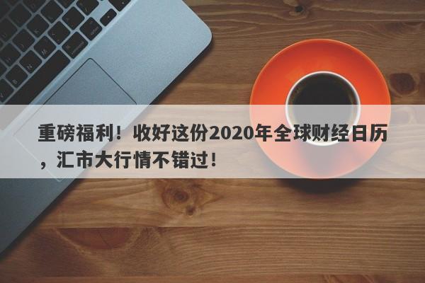 重磅福利！收好这份2020年全球财经日历，汇市大行情不错过！-第1张图片-要懂汇