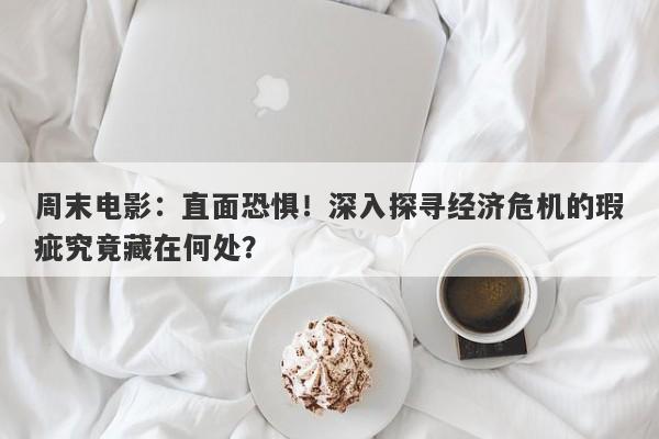 周末电影：直面恐惧！深入探寻经济危机的瑕疵究竟藏在何处？-第1张图片-要懂汇