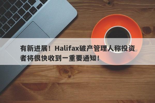 有新进展！Halifax破产管理人称投资者将很快收到一重要通知！-第1张图片-要懂汇