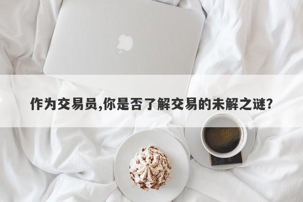 作为交易员,你是否了解交易的未解之谜？-第1张图片-要懂汇