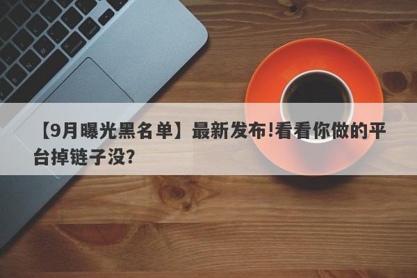 【9月曝光黑名单】最新发布!看看你做的平台掉链子没？-第1张图片-要懂汇