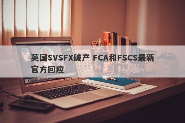 英国SVSFX破产 FCA和FSCS最新官方回应-第1张图片-要懂汇