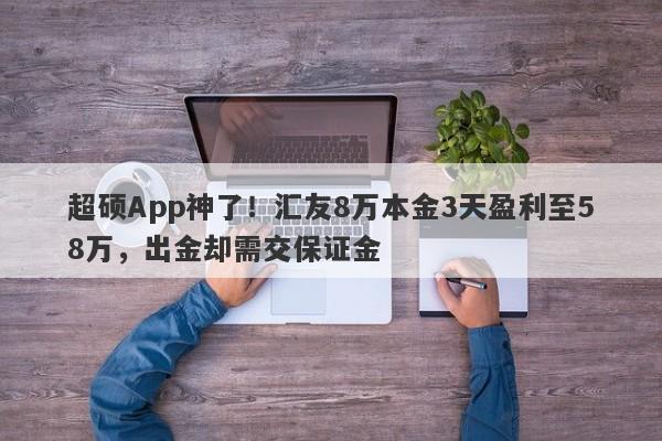 超硕App神了！汇友8万本金3天盈利至58万，出金却需交保证金-第1张图片-要懂汇