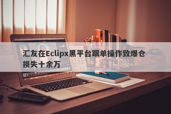 汇友在Eclipx黑平台跟单操作致爆仓 损失十余万-第1张图片-要懂汇