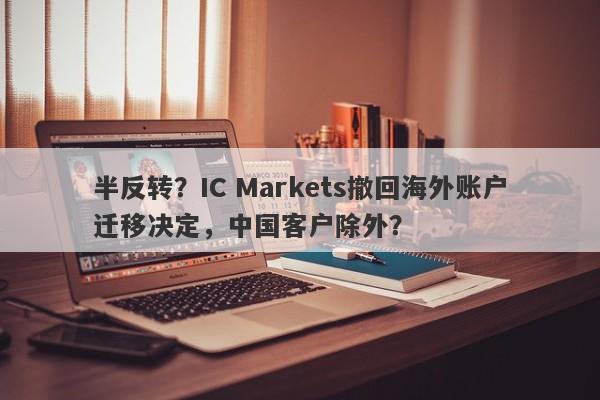 半反转？IC Markets撤回海外账户迁移决定，中国客户除外？-第1张图片-要懂汇