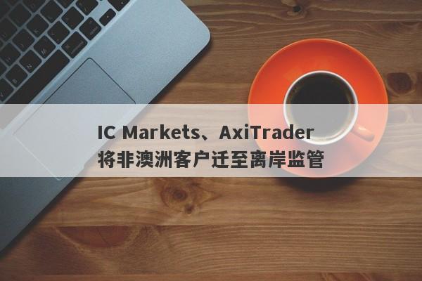 IC Markets、AxiTrader将非澳洲客户迁至离岸监管-第1张图片-要懂汇