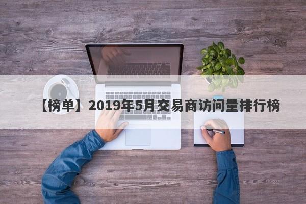 【榜单】2019年5月交易商访问量排行榜-第1张图片-要懂汇