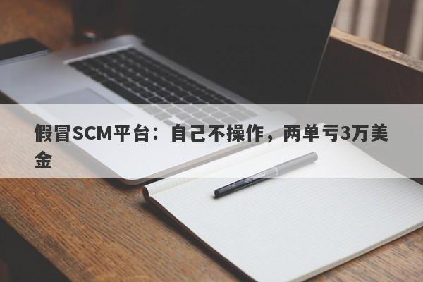 假冒SCM平台：自己不操作，两单亏3万美金-第1张图片-要懂汇