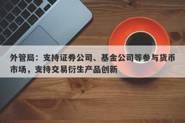 外管局：支持证券公司、基金公司等参与货币市场，支持交易衍生产品创新-第1张图片-要懂汇