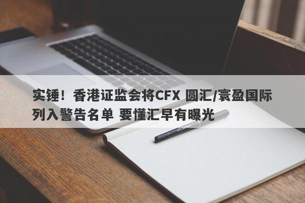 实锤！香港证监会将CFX 圆汇/寰盈国际列入警告名单 要懂汇早有曝光-第1张图片-要懂汇