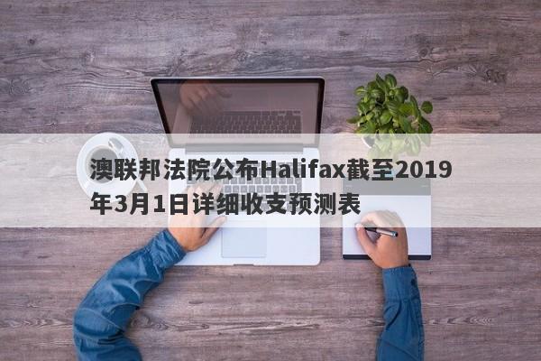 澳联邦法院公布Halifax截至2019年3月1日详细收支预测表-第1张图片-要懂汇