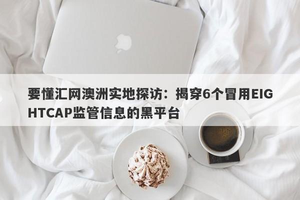 要懂汇网澳洲实地探访：揭穿6个冒用EIGHTCAP监管信息的黑平台-第1张图片-要懂汇