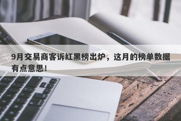 9月交易商客诉红黑榜出炉，这月的榜单数据有点意思！-第1张图片-要懂汇