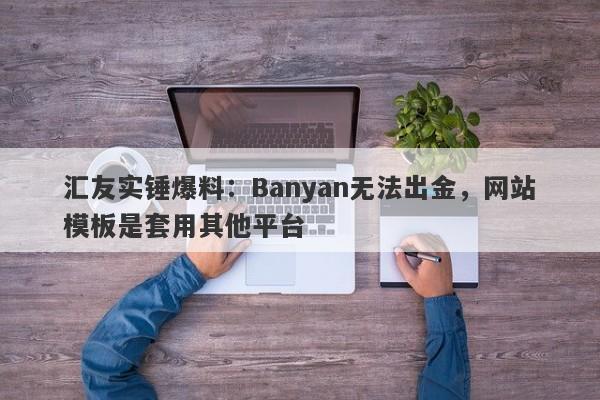 汇友实锤爆料：Banyan无法出金，网站模板是套用其他平台-第1张图片-要懂汇