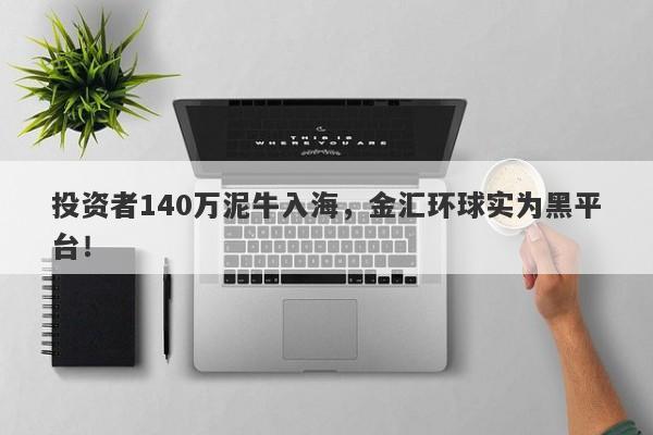 投资者140万泥牛入海，金汇环球实为黑平台！-第1张图片-要懂汇