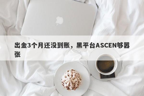 出金3个月还没到账，黑平台ASCEN够嚣张-第1张图片-要懂汇