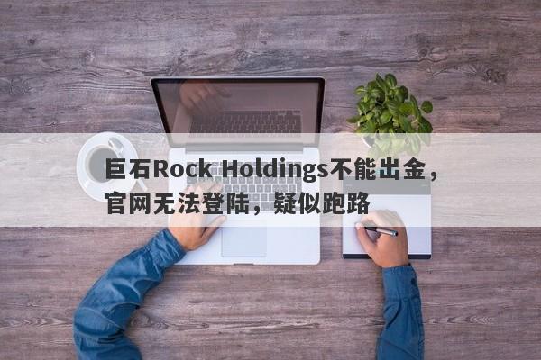 巨石Rock Holdings不能出金，官网无法登陆，疑似跑路-第1张图片-要懂汇