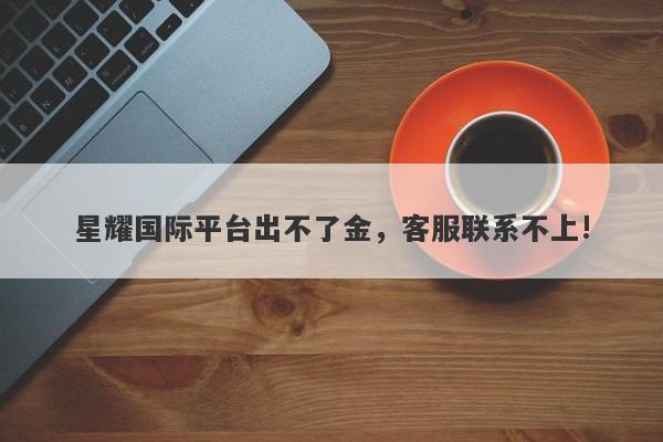 星耀国际平台出不了金，客服联系不上!-第1张图片-要懂汇