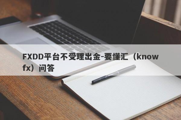 FXDD平台不受理出金-要懂汇（knowfx）问答-第1张图片-要懂汇