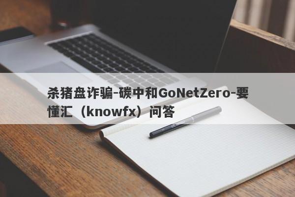 杀猪盘诈骗-碳中和GoNetZero-要懂汇（knowfx）问答-第1张图片-要懂汇