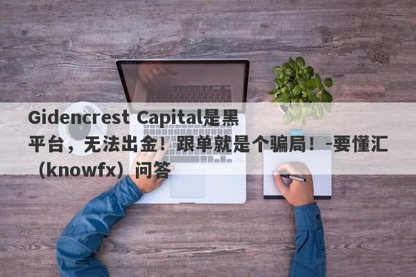 Gidencrest Capital是黑平台，无法出金！跟单就是个骗局！-要懂汇（knowfx）问答-第1张图片-要懂汇