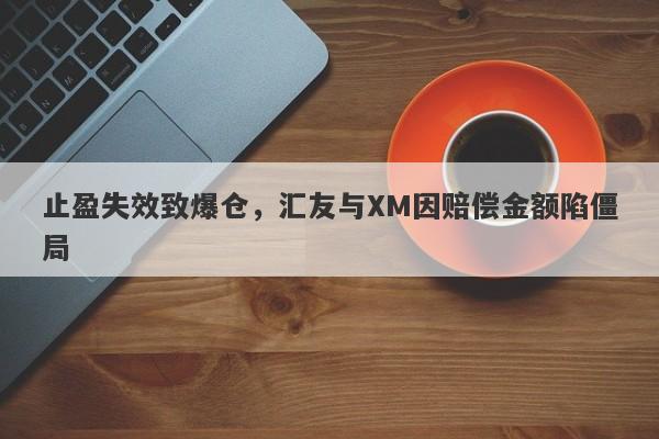 止盈失效致爆仓，汇友与XM因赔偿金额陷僵局-第1张图片-要懂汇