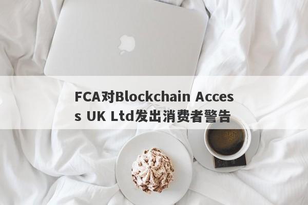 FCA对Blockchain Access UK Ltd发出消费者警告-第1张图片-要懂汇