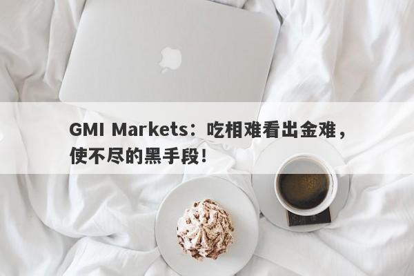 GMI Markets：吃相难看出金难，使不尽的黑手段！-第1张图片-要懂汇