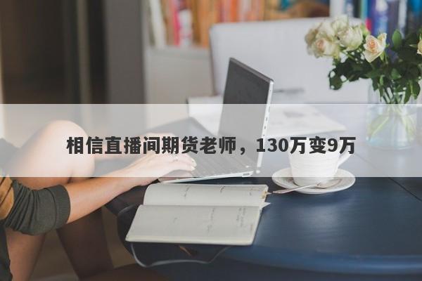 相信直播间期货老师，130万变9万-第1张图片-要懂汇