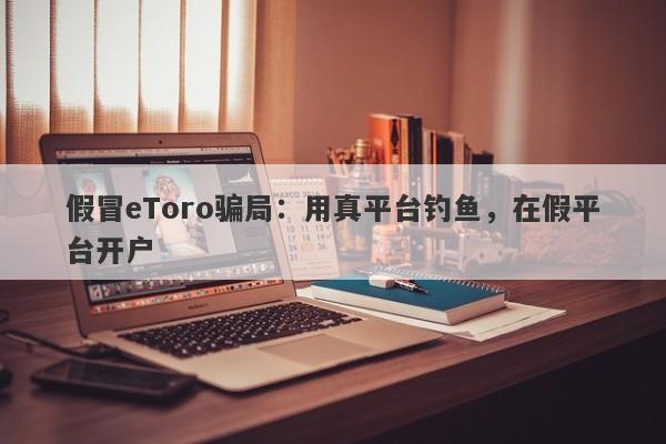 假冒eToro骗局：用真平台钓鱼，在假平台开户-第1张图片-要懂汇