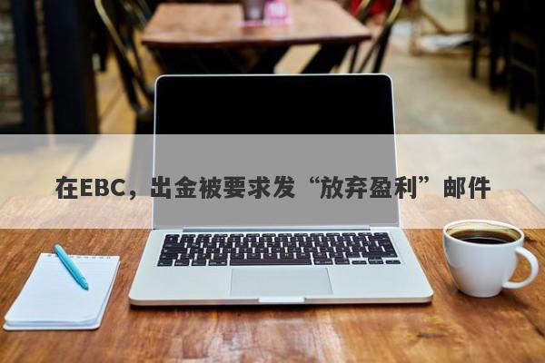 在EBC，出金被要求发“放弃盈利”邮件-第1张图片-要懂汇