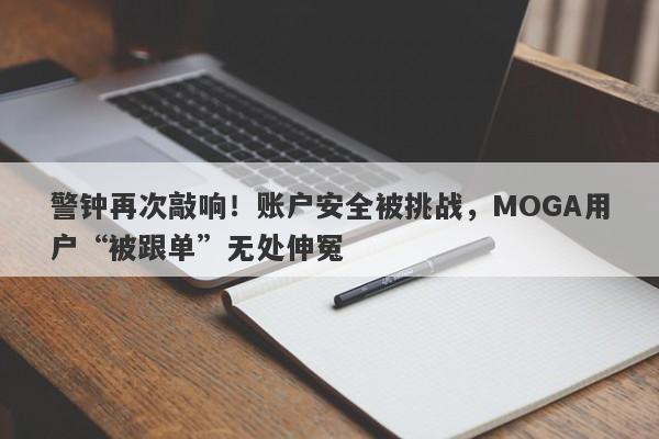 警钟再次敲响！账户安全被挑战，MOGA用户“被跟单”无处伸冤-第1张图片-要懂汇