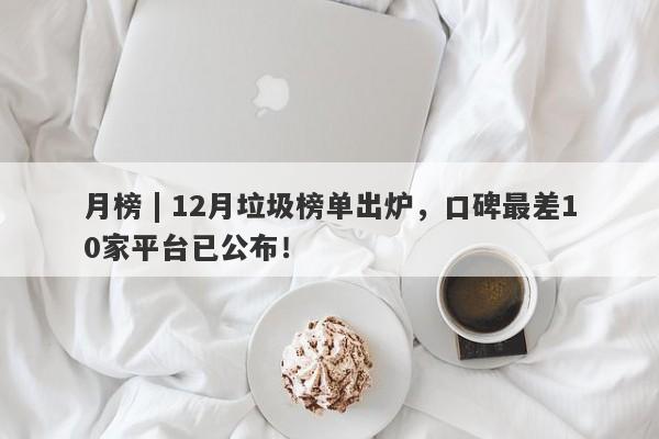 月榜 | 12月垃圾榜单出炉，口碑最差10家平台已公布！-第1张图片-要懂汇