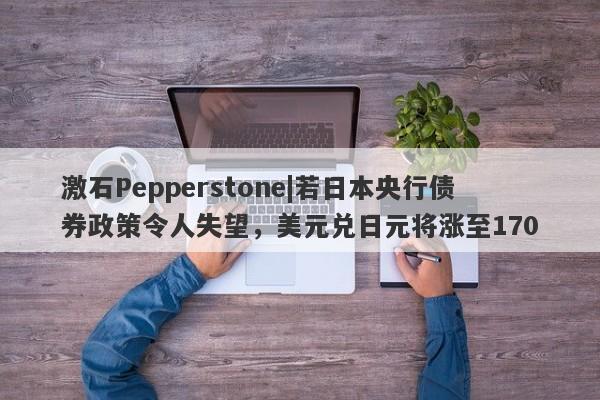 激石Pepperstone|若日本央行债券政策令人失望，美元兑日元将涨至170-第1张图片-要懂汇