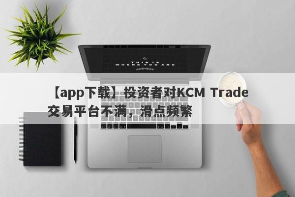 【app下载】投资者对KCM Trade交易平台不满，滑点频繁
-第1张图片-要懂汇