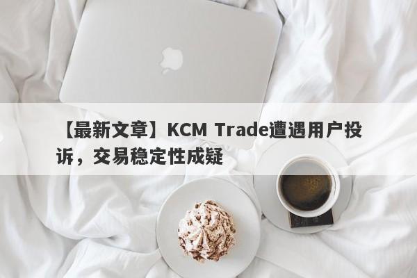 【最新文章】KCM Trade遭遇用户投诉，交易稳定性成疑
-第1张图片-要懂汇