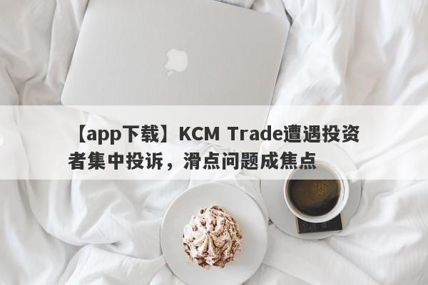 【app下载】KCM Trade遭遇投资者集中投诉，滑点问题成焦点
-第1张图片-要懂汇