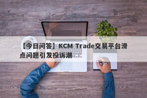 【今日问答】KCM Trade交易平台滑点问题引发投诉潮
-第1张图片-要懂汇