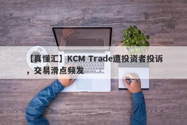 【真懂汇】KCM Trade遭投资者投诉，交易滑点频发
-第1张图片-要懂汇