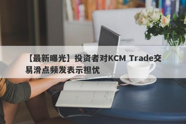 【最新曝光】投资者对KCM Trade交易滑点频发表示担忧
-第1张图片-要懂汇